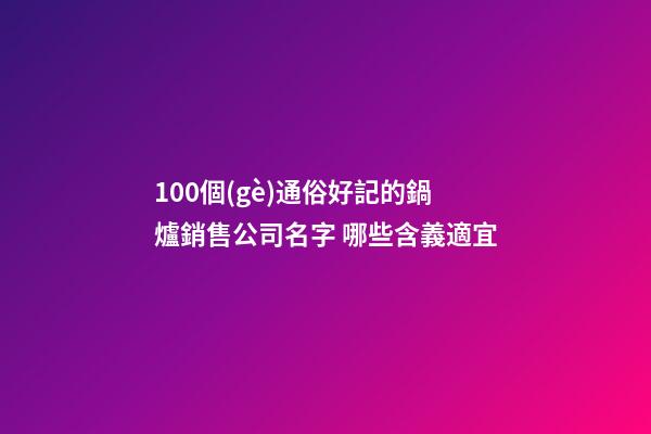 100個(gè)通俗好記的鍋爐銷售公司名字 哪些含義適宜-第1張-公司起名-玄機(jī)派